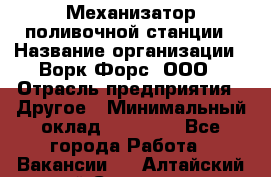 Механизатор поливочной станции › Название организации ­ Ворк Форс, ООО › Отрасль предприятия ­ Другое › Минимальный оклад ­ 42 000 - Все города Работа » Вакансии   . Алтайский край,Славгород г.